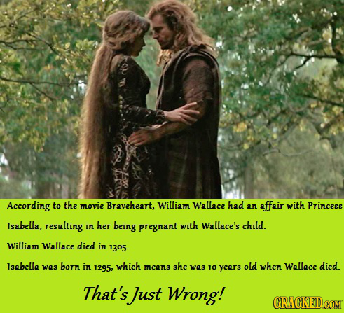 According to the movie Braveheart, William Wallace had affair with an Princess lsabella, resulting in her being pregnant with Wallace's child. William
