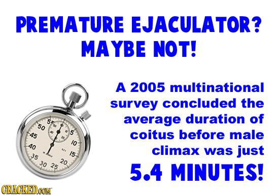 PREMATURE EJACULATOR? MAYBE NOT! A 2005 multinational survey concluded the average duration of 50 45 5 coitus before male I0 40 t* climax was just 35 