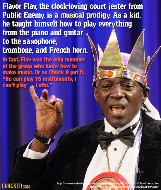 Flavor Flav, the clockloving court jester from Public Enemy, is a musical prodigy. As a kid, he taught himself how to play everything from the piano a