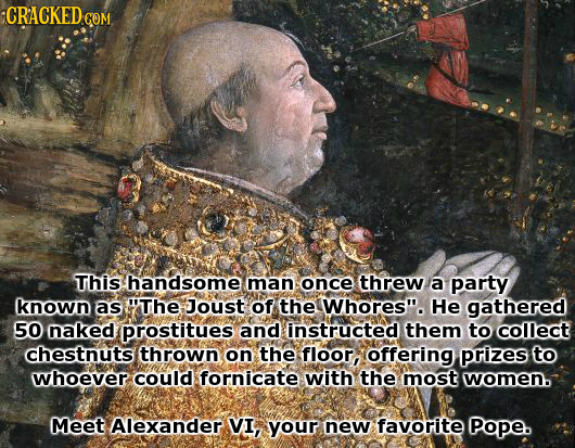 CRACKED COM This handsome man once threw a party known as The Joust of the Whores. He gathered 50 naked prostitues and instructed them to collect ch