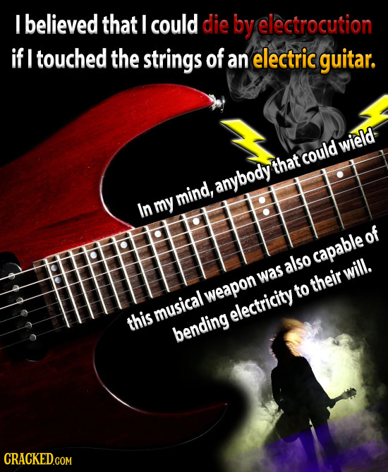 I believed that I could die by electrocution if I touched the strings of an electric guitar. wield could that anybody mind, In my capable of also will