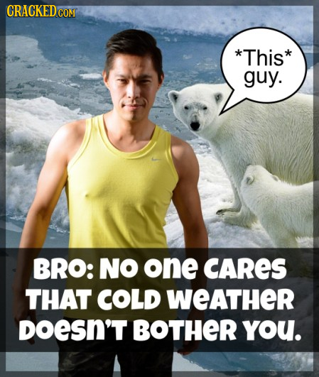 CRACKEDCO COM *This* guy. BRO: NO one CARES THAT COLD WEATHER DoeSN'T BOTHER you.