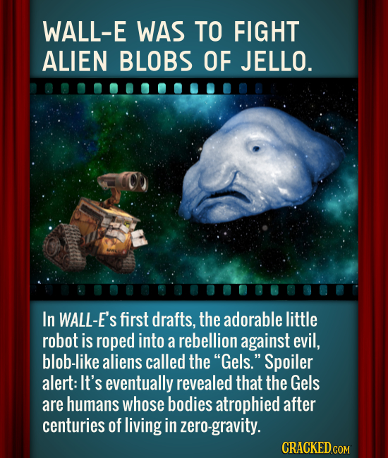 WALL-E WAS TO FIGHT ALIEN BLOBS OF JELLO. In WALL-E'S first drafts, the adorable little robot is roped into a rebellion against evil, blob-like aliens