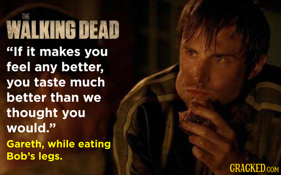 THE WALKING DEAD If it makes you feel any better, you taste much better than we thought you would. Gareth, while eating Bob's legs.