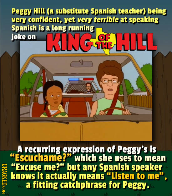 Peggy Hill (a substitute Spanish teacher) being very confident, yet very terrible at speaking Spanish is a long running joke on KING OF HILL THE A rec