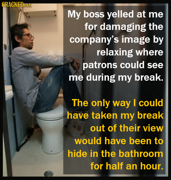 GRACKEDon My boss yelled at me for damaging the company's image by relaxing where patrons could see me during my break. The only way I could have take