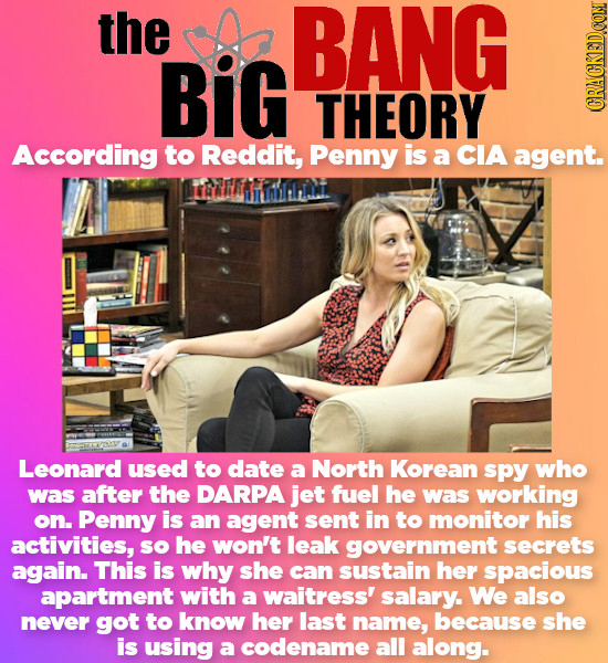 the BANG BiG THEORY According to Reddit, Penny is a CIA agent. YHIIN Leonard used to date a North Korean spPy who was after the DARPA jet fuel he was