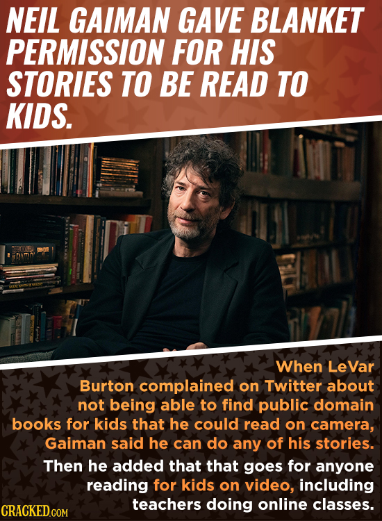 NEIL GAIMAN GAVE BLANKET PERMISSION FOR HIS STORIES TO BE READ TO KIDS. When LeVar Burton complained on Twitter about not being able to find public do