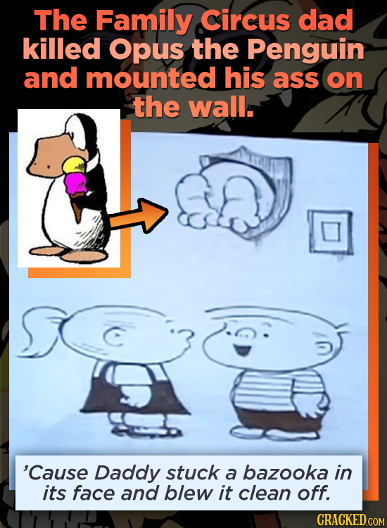 The Family circus dad killed Opus the Penguin and mounted his ass on the wall. 'Cause Daddy stuck a bazooka in its face and blew it clean off. CRACKED