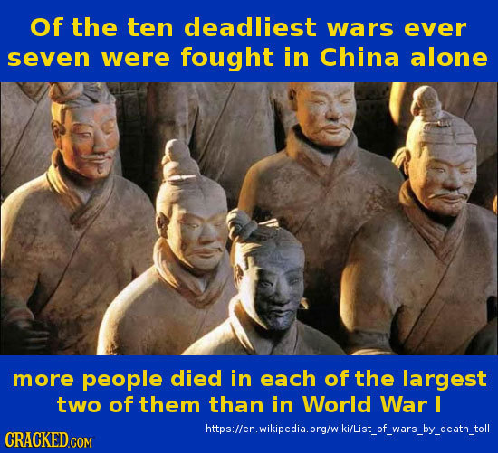 Of the ten deadliest wars ever seven were fought in China alone more people died in each of the largest two of them than in World War I https:llen.wik
