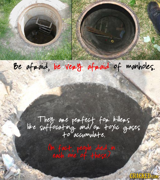 Be afr-aid, be vepy afpaid of manholes. They ap-e pepfect fop killeps like suffocating and/ Op toyic gases to accumulate. (hn faet people led ena e of