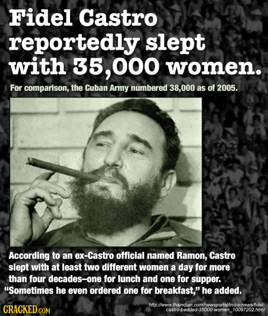 Fidel Castro reportedly slept with 35, .000 women. For comparison, the Cuban Army numbered 38,000 as of 2005. According to an ex-Castro official named