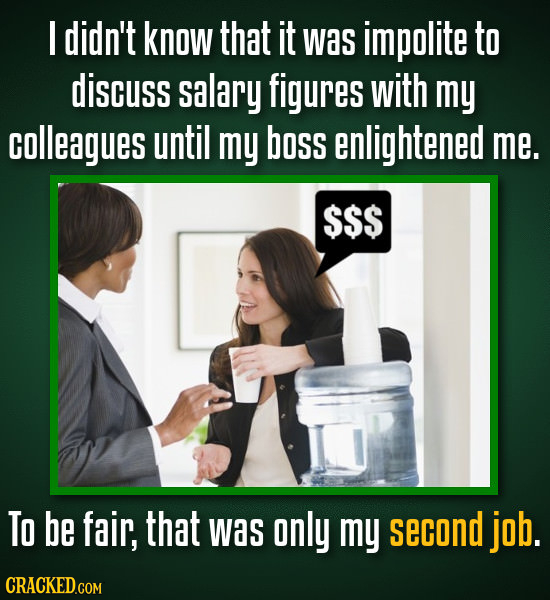 I didn't know that it was impolite to discuss salary figures with my colleagues until my boss enlightened me. SS$ To be fair, that was only my second