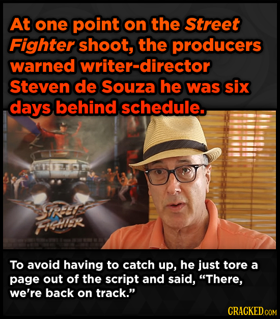 At one point on the Street Fighter shoot, the producers warned writer-director Steven de Souza he was six days behind schedule. SIRE FIGHER To avoid h