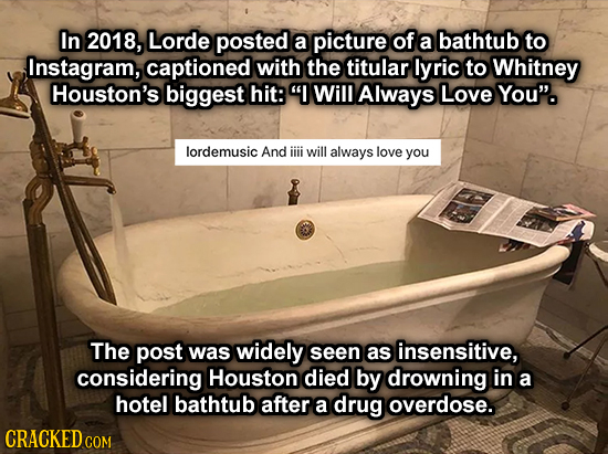 In 2018, Lorde posted a picture of a bathtub to Instagram, captioned with the titular lyric to Whitney Houston's biggest hit: I Will Always Love You