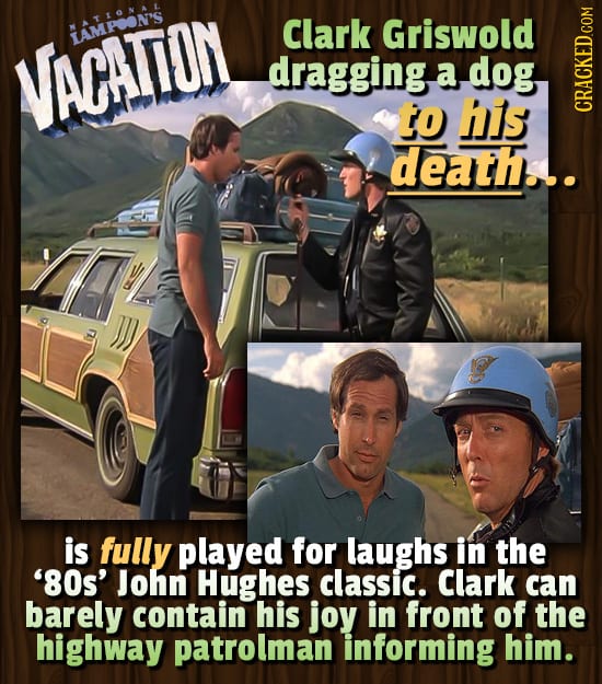 LAMPON'S Clark Griswold VACATON dragging a dog to his CRAG death.... is fully played for laughs in the '80s' John Hughes classic. Clark can barely con