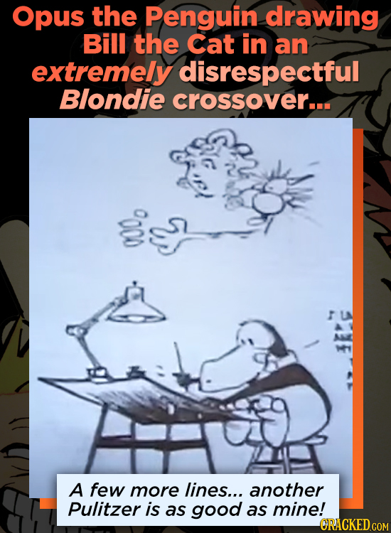Opus the Penguin drawing Bill the Cat in an extremely disrespectful Blondie crossover... E A few more lines... another Pulitzer is as good as mine! OR