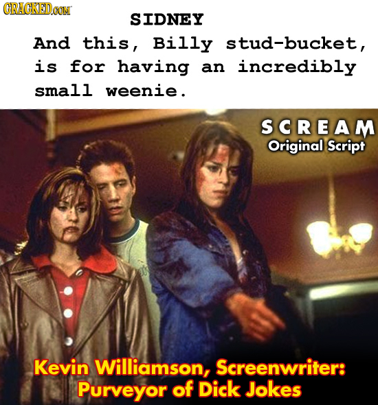 CRACKEDOON SIDNEY And this, Billy stud-bucket, is for having an incredibly small weenie. SCREAM Original Script Kevin Williamson, Screenwriter: Purvey