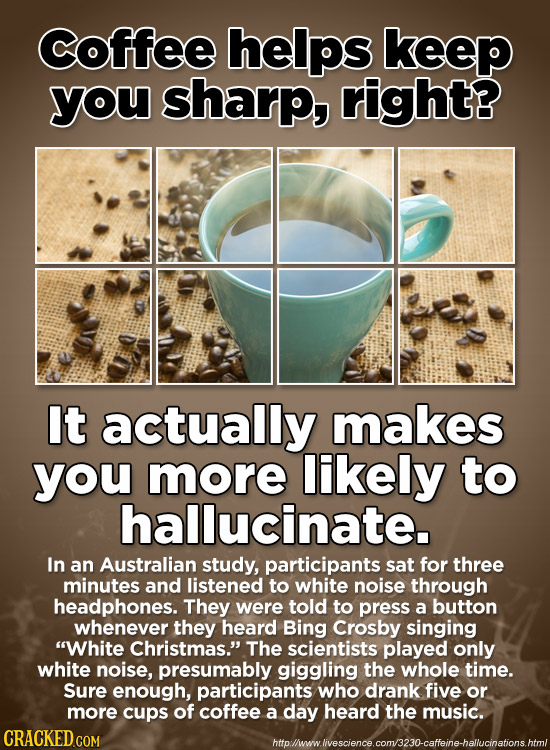 coffee helps keep you sharp, right? It actually makes you more likely to hallucinate. In an Australian study, participants sat for three minutes and l
