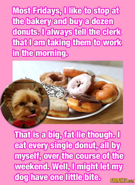 Most Fridays, O like to stop at the bakery and buy a dozen donuts. 0 always tell the clerk that O am taking them to work in the morning. That is a big