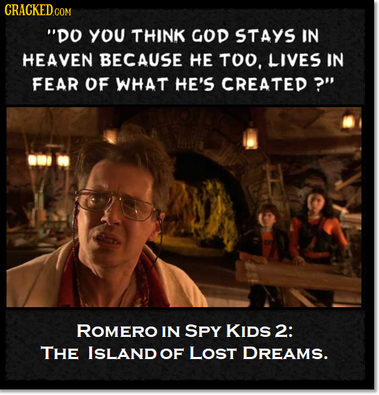 CRACKED COM DO YOU THINK GOD STAYS IN HEAVEN BECAUSE HE TOO, LIVES IN FEAR OF WHAT HE'S CREATED?' ROMERO IN SPY KIDS 2: THE IsLand OF LOST DREAMS.