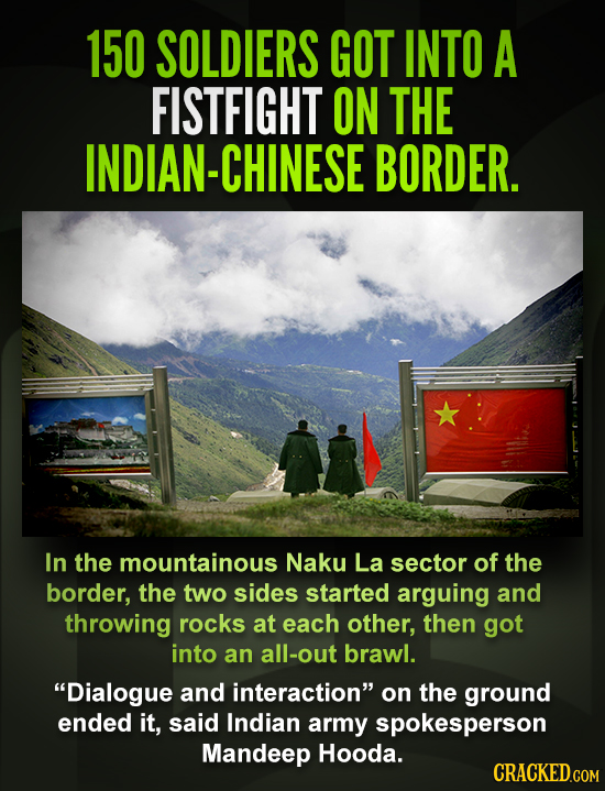 150 SOLDIERS GOT INTO A FISTFIGHT ON THE INDIAN-CHINESE BORDER. In the mountainous Naku La sector of the border, the two sides started arguing and thr