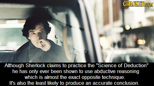 CRACKEDCO CONT Although Sherlock claims to practice the Science of Deduction he has only ever been shown to use abductive reasoning which is almost
