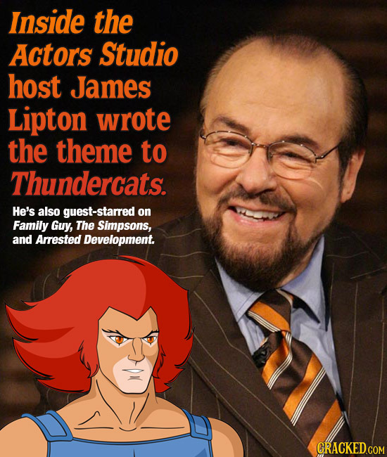 Inside the Actors Studio host James Lipton wrote the theme to Thundercats. He's also guest-starred on Family Guy, The Simpsons, and Arrested Developme