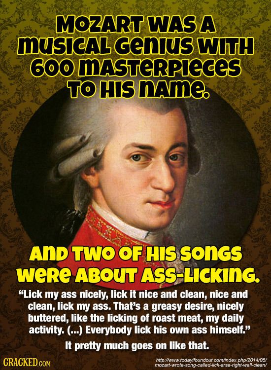 MOZART WAS A MUsICAL Genilus WITH 600 MASTERPIECES TO HIS nameo And TWO OF HIS songs were ABOUT ASS-LICKING. Lick my ass nicely, lick it nice and cle