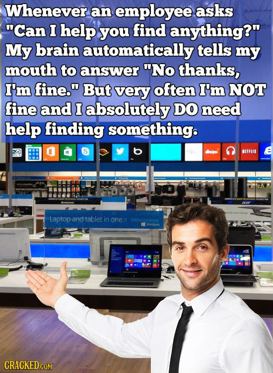 Whenever an employee asks Can I help you find anything? My brain automatically tells my mouth to answer No thanks, I'm fine. But very often I'm NO