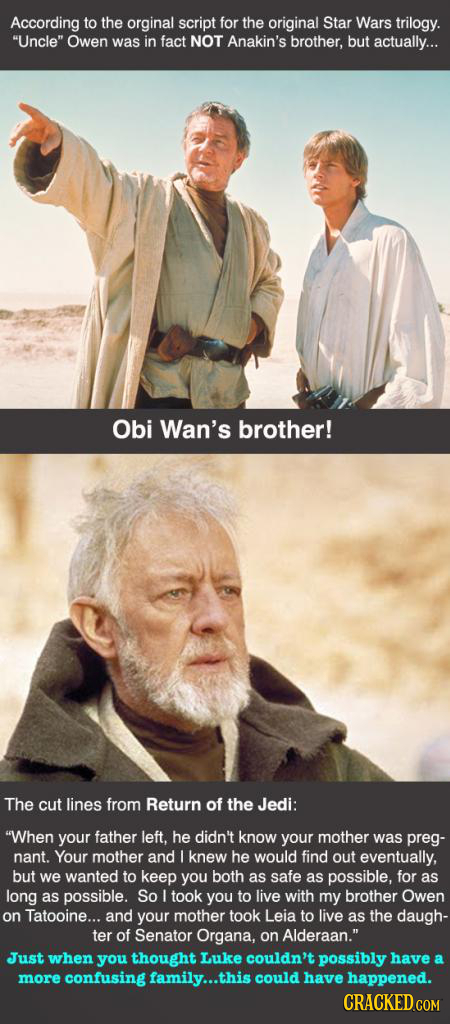 According to the orginal script for the original Star Wars trilogy. Uncle Owen was in fact NOT Anakin's brother, but actually... Obi Wan's brother!