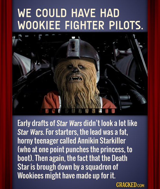 WE COULD HAVE HAD WOOKIEE FIGHTER PILOTS. Early drafts of Star Wars didn't look a lot like Star Wars. For starters, the lead was a fat, horny teenager