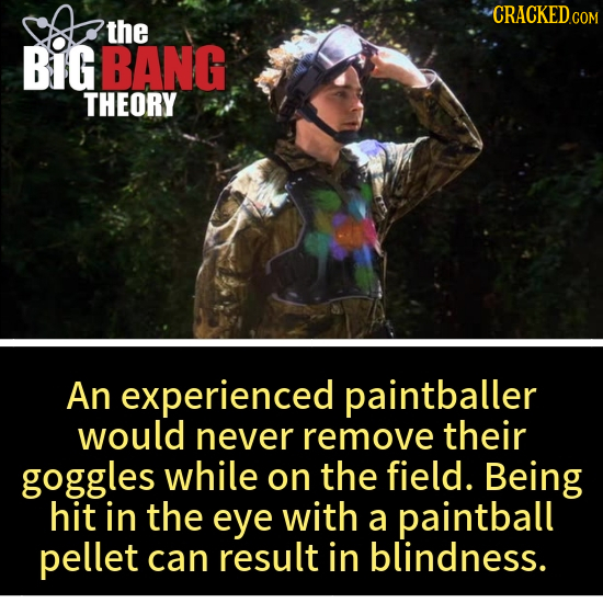 CRACKED.COM the BIG BANG THEORY An experienced paintballer would never remove their goggles while on the field. Being hit in the eye with a paintball