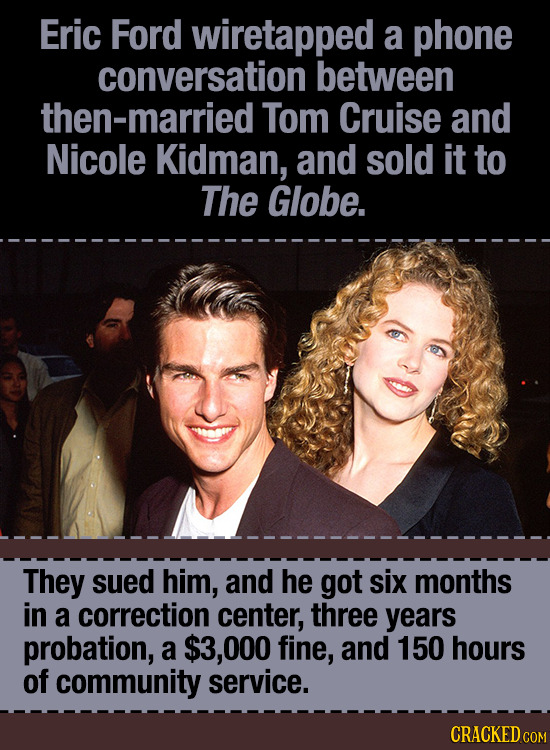 Eric Ford wiretapped a phone conversation between then-married Tom Cruise and Nicole Kidman, and sold it to The Globe. They sued him, and he got six m