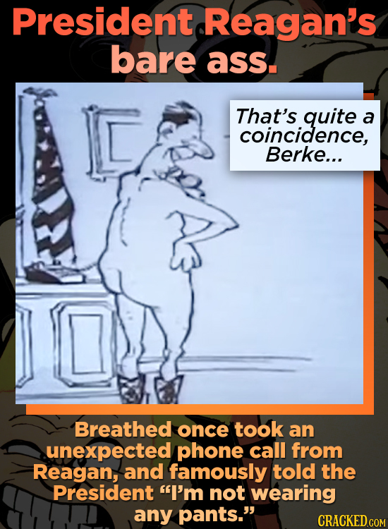 President Reagan's bare ass. C That's quite a coincidence, Berke... Breathed once took an unexpected phone call from Reagan, and famously told the Pre