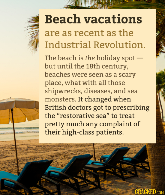 Beach vacations are as recent as the Industrial Revolution. The beach is the holiday spot - but until the 18th century, beaches were seen as a scary p