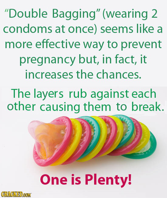 Double Bagging (wearing 2 condoms at once) seems like a more effective way to prevent pregnancy but, in fact, it increases the chances. The layers r
