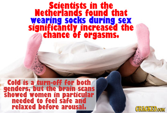 Scientists in the Netherlands found that wearing SOCKS during SeX significantly increased the chance of orgasms. Cold is a turn-off for both genders,