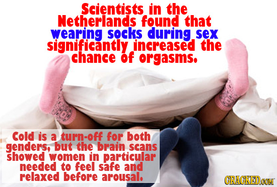 Scientists in the Netherlands found that wearing SOCKS during SeX significantly increased the chance of orgasms. Cold is a turn-off for both genders, 