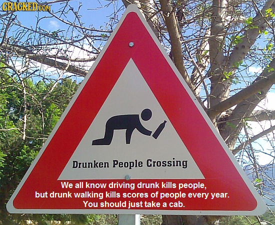 Drunken People Crossing We all know driving drunk kills people, but drunk walking kills scores of people every year. You should just take a cab.