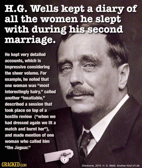 H.G. Wells kept a diary of all the women he slept with during his second marriage. He kept very detailed accounts, which is impressive considering the