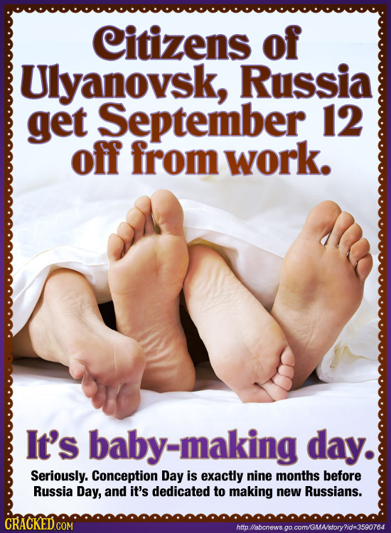 Citizens of Ulyanovsk, Russia get September 12 off from work. It's baby-making day. Seriously. Conception Day is exactly nine months before Russia Day