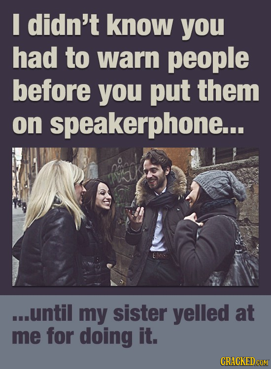 I didn't know you had to warn people before you put them on speakerphone... ...until my sister yelled at me for doing it.