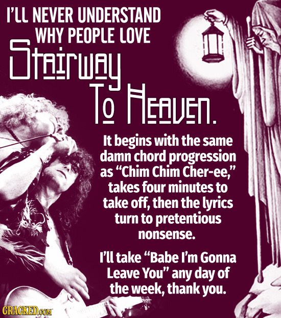 I'll NEVER UNDERSTAND itairuey WHY PEOPLE LOVE To Hefuen. It begins with the same damn chord progression as Chim Chim Cher-ee, takes four minutes to