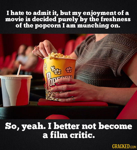 I hate to admit it, but my enjoyment of a movie is decided purely by the freshness of the popcorn I am munching on. opge So, yeah. I better not become