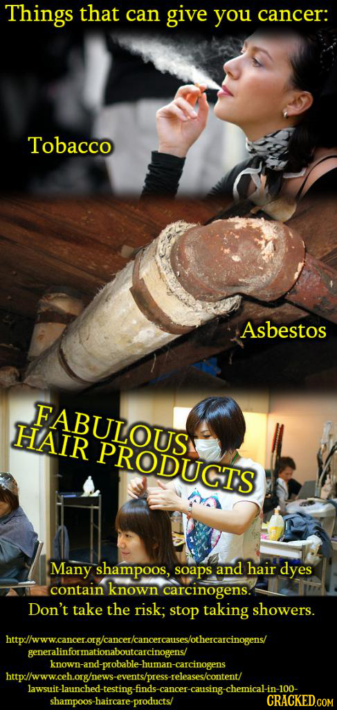Things that can give you cancer: Tobacco Asbestos FABULOITS HAIR PRODUCTS Many shampoos, soaps and hair dyes contain known carcinogens. Don't take the