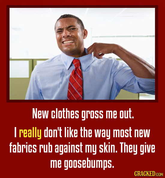 New clothes gross me out. I really don't like the way most new fabrics rub against my skin. They give me goosebumps.