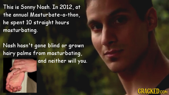 This is Sonny Nash. In 2012, at the annual Masturbate-a-thon, he spent 10 straight hours masturbating. Nash hasn't gone blind or grown hairy palms fro
