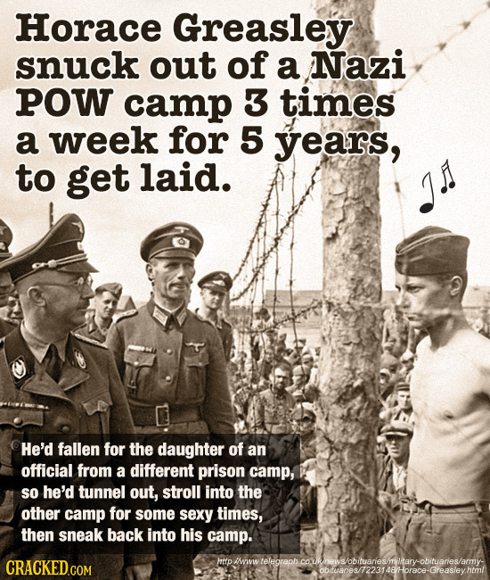 Horace Greasley snuck out of a Nazi POW camp 3 times a week for 5 years, to get laid. He'd fallen for the daughter of an official from a different pri