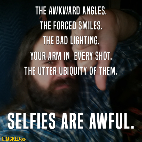 THE AWKWARD ANGLES. THE FORCED SMILES. THE BAD LIGHTING. YOUR ARM IN EVERY SHOT. THE UTTER UBIQUITY OF THEM. SELFIES ARE AWFUL.